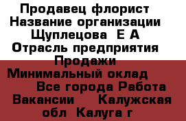 Продавец флорист › Название организации ­ Щуплецова  Е.А › Отрасль предприятия ­ Продажи › Минимальный оклад ­ 10 000 - Все города Работа » Вакансии   . Калужская обл.,Калуга г.